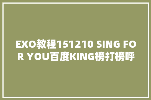 EXO教程151210 SING FOR YOU百度KING榜打榜呼吁