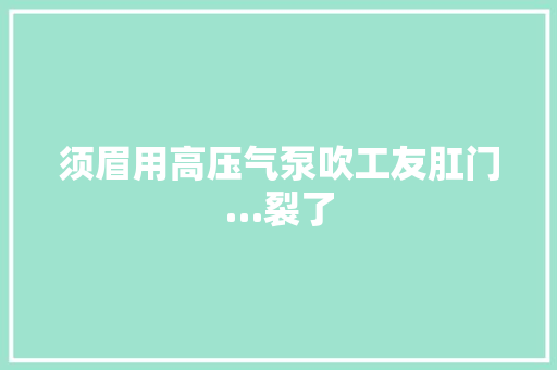 须眉用高压气泵吹工友肛门…裂了