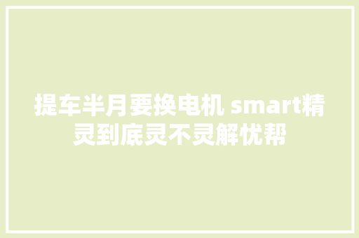 提车半月要换电机 smart精灵到底灵不灵解忧帮