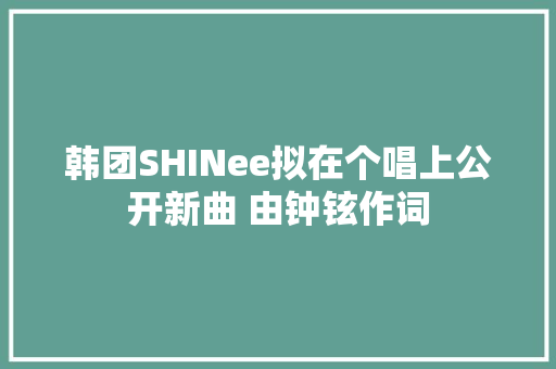 韩团SHINee拟在个唱上公开新曲 由钟铉作词
