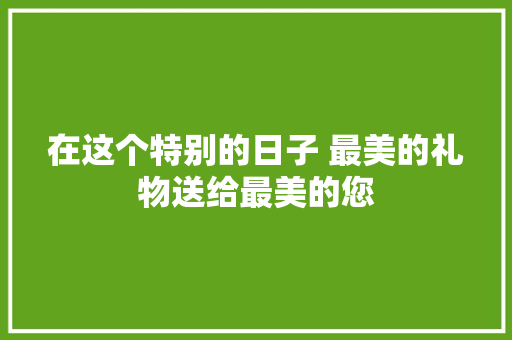 在这个特别的日子 最美的礼物送给最美的您