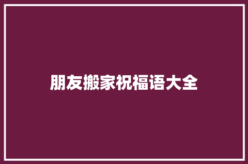 朋友搬家祝福语大全