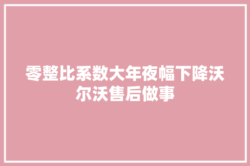 零整比系数大年夜幅下降沃尔沃售后做事