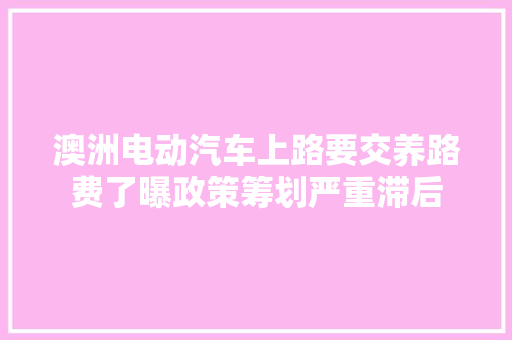 澳洲电动汽车上路要交养路费了曝政策筹划严重滞后