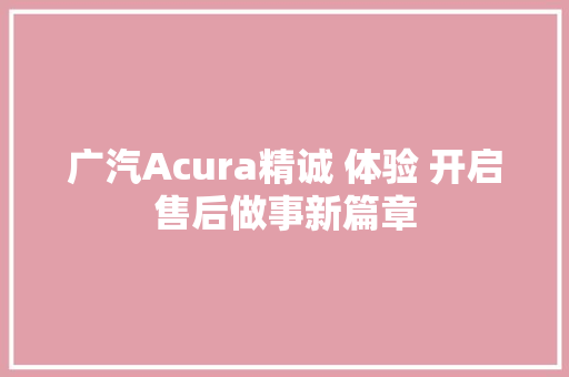 广汽Acura精诚 体验 开启售后做事新篇章