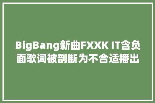 BigBang新曲FXXK IT含负面歌词被剖断为不合适播出