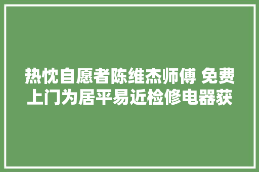 热忱自愿者陈维杰师傅 免费上门为居平易近检修电器获点赞