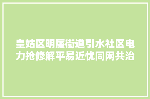 皇姑区明廉街道引水社区电力抢修解平易近忧同网共治暖平易近心