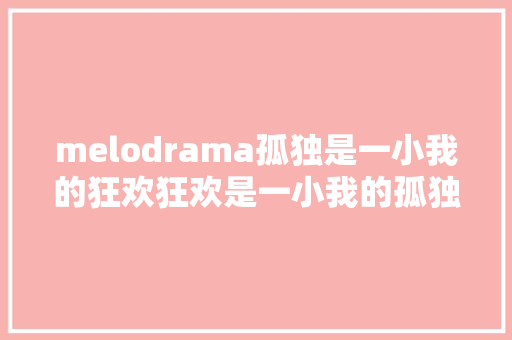 melodrama孤独是一小我的狂欢狂欢是一小我的孤独