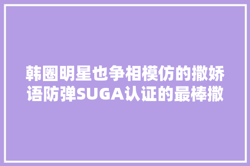 韩圈明星也争相模仿的撒娇语防弹SUGA认证的最棒撒娇是