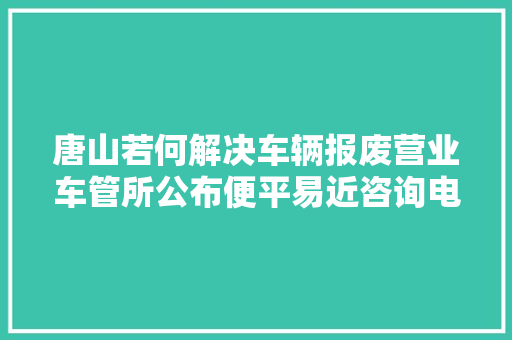 唐山若何解决车辆报废营业车管所公布便平易近咨询电话2539236