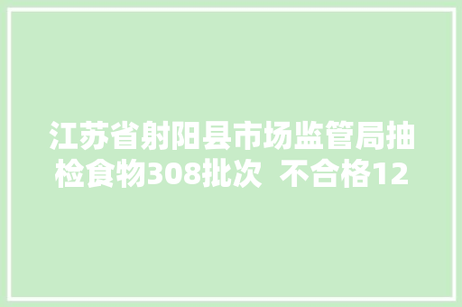 江苏省射阳县市场监管局抽检食物308批次  不合格12批次 汽车知识