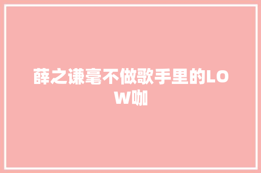 薛之谦毫不做歌手里的LOW咖