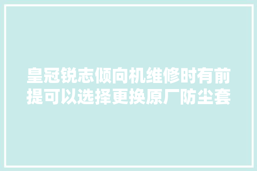 皇冠锐志倾向机维修时有前提可以选择更换原厂防尘套