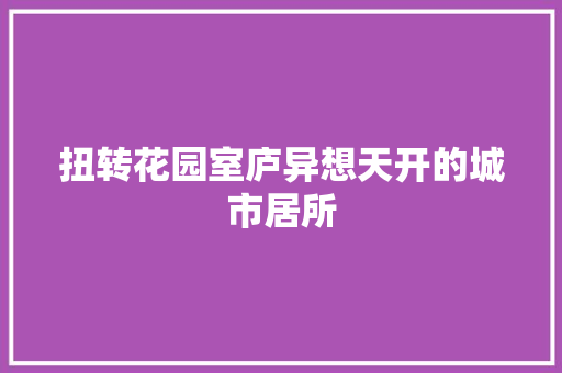 扭转花园室庐异想天开的城市居所