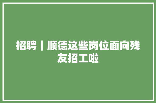 招聘｜顺德这些岗位面向残友招工啦