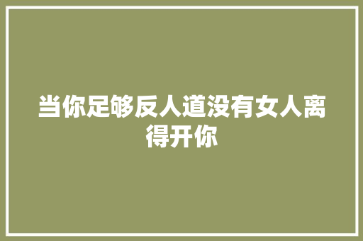 当你足够反人道没有女人离得开你