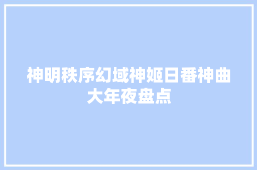 神明秩序幻域神姬日番神曲大年夜盘点