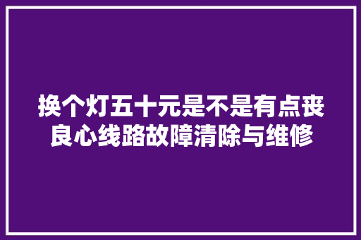 换个灯五十元是不是有点丧良心线路故障清除与维修