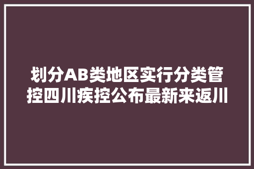 划分AB类地区实行分类管控四川疾控公布最新来返川政策