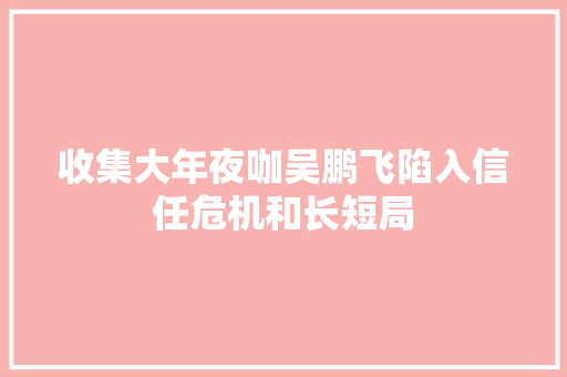 收集大年夜咖吴鹏飞陷入信任危机和长短局