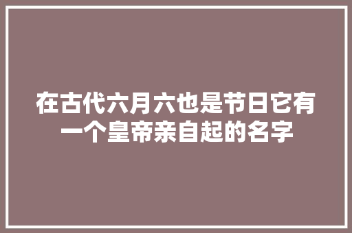 在古代六月六也是节日它有一个皇帝亲自起的名字