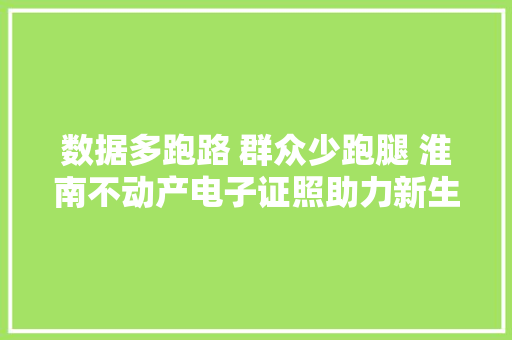数据多跑路 群众少跑腿 淮南不动产电子证照助力新生入学报名