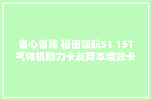 省心省钱 福田领航S1 15T气体机助力卡友降本增效卡车之友网