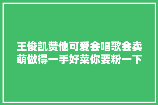 王俊凯赞他可爱会唱歌会卖萌做得一手好菜你要粉一下么