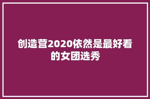 创造营2020依然是最好看的女团选秀