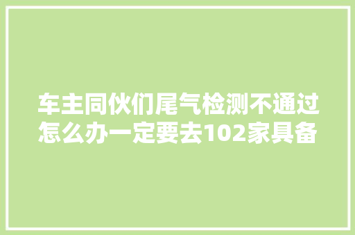 车主同伙们尾气检测不通过怎么办一定要去102家具备正规天资的M站修理
