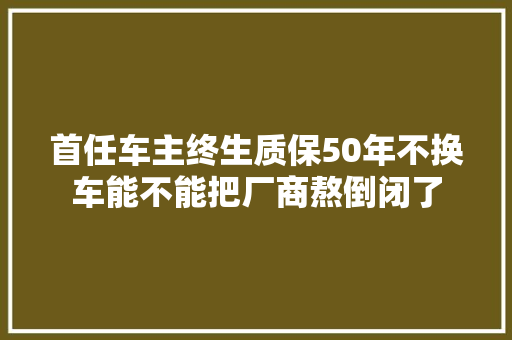 首任车主终生质保50年不换车能不能把厂商熬倒闭了