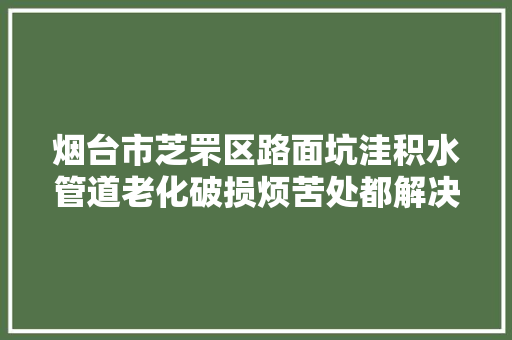 烟台市芝罘区路面坑洼积水管道老化破损烦苦处都解决了