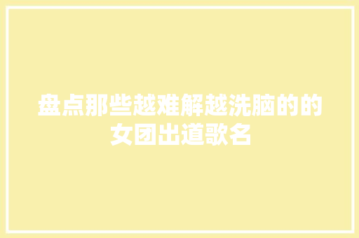 盘点那些越难解越洗脑的的女团出道歌名