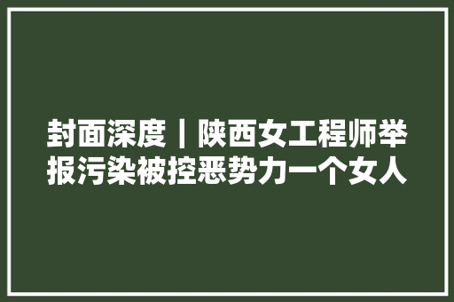 封面深度｜陕西女工程师举报污染被控恶势力一个女人的环保抗争与秦岭双喜村的污染伤痕