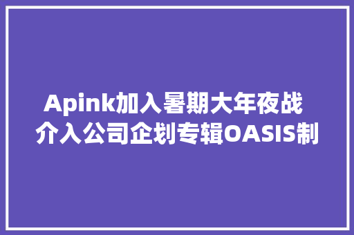 Apink加入暑期大年夜战 介入公司企划专辑OASIS制作
