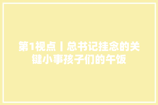 第1视点丨总书记挂念的关键小事孩子们的午饭