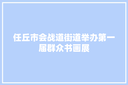 任丘市会战道街道举办第一届群众书画展