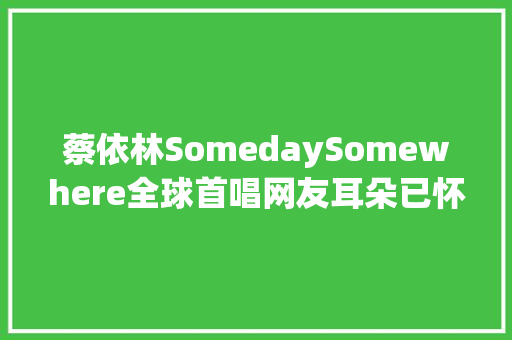 蔡依林SomedaySomewhere全球首唱网友耳朵已怀孕