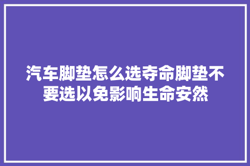 汽车脚垫怎么选夺命脚垫不要选以免影响生命安然