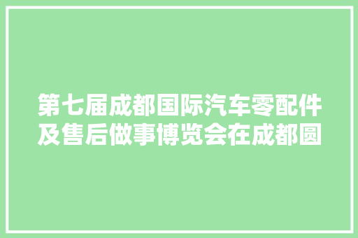 第七届成都国际汽车零配件及售后做事博览会在成都圆满举行