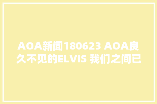 AOA新闻180623 AOA良久不见的ELVIS 我们之间已有着心动的觉得