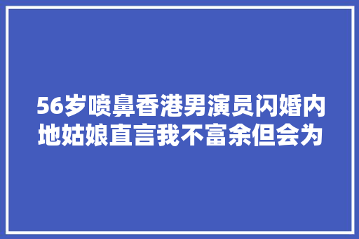 56岁喷鼻香港男演员闪婚内地姑娘直言我不富余但会为了女儿努力