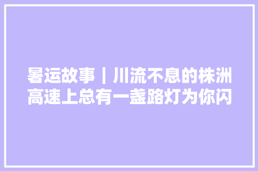 暑运故事｜川流不息的株洲高速上总有一盏路灯为你闪耀