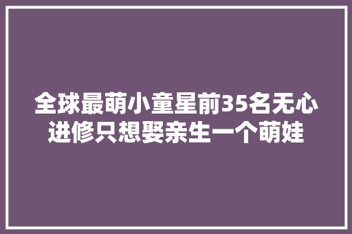 全球最萌小童星前35名无心进修只想娶亲生一个萌娃