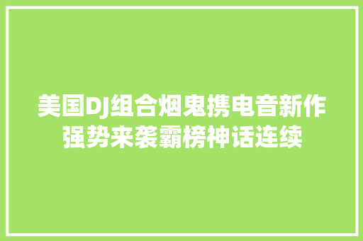 美国DJ组合烟鬼携电音新作强势来袭霸榜神话连续