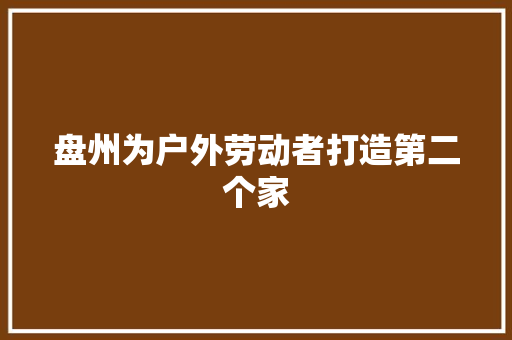 盘州为户外劳动者打造第二个家