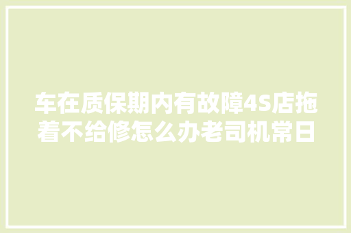 车在质保期内有故障4S店拖着不给修怎么办老司机常日这样处理