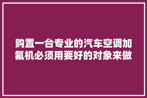 购置一台专业的汽车空调加氟机必须用要好的对象来做事我