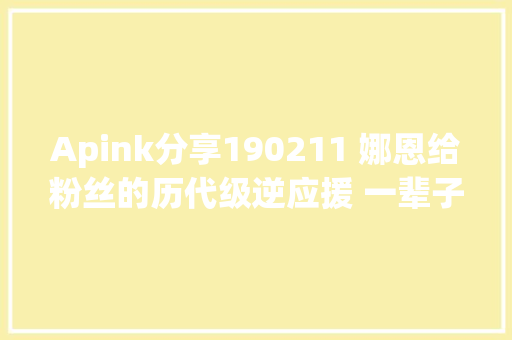 Apink分享190211 娜恩给粉丝的历代级逆应援 一辈子都是你这边的人
